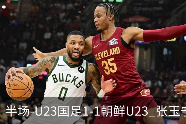 半场-U23国足1-1朝鲜U23 张玉宁头球破门吴曦献助攻毛伟杰染黄